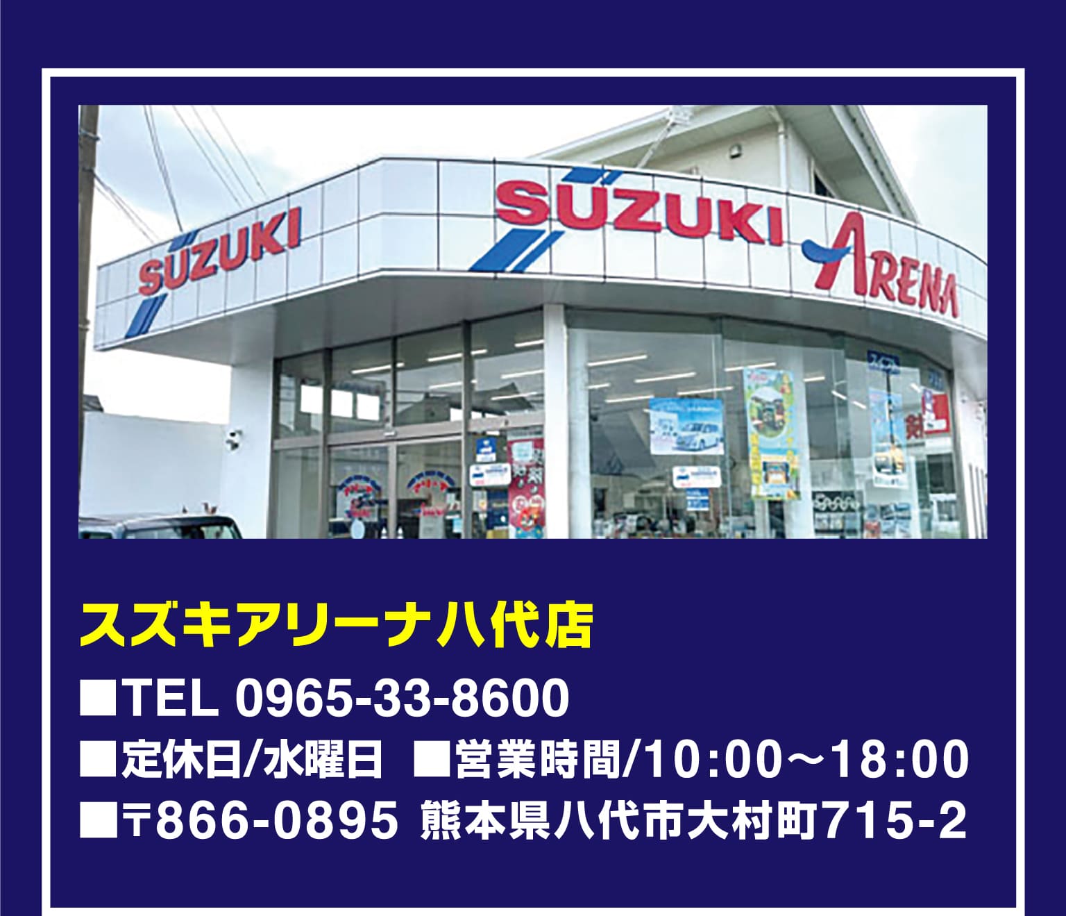 スズキアリーナ八代店　■TEL　0965-33-8600　■定休日/水曜日　■営業時間/10：00～18：00　■〒866-0895　熊本県八代市大村町715-2